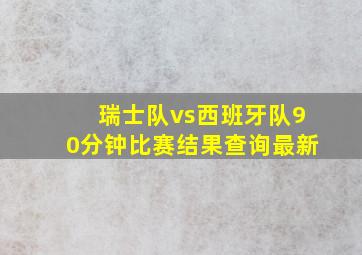 瑞士队vs西班牙队90分钟比赛结果查询最新