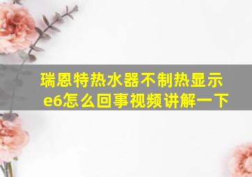 瑞恩特热水器不制热显示e6怎么回事视频讲解一下