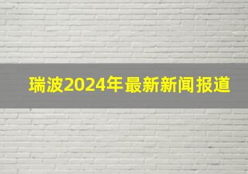 瑞波2024年最新新闻报道