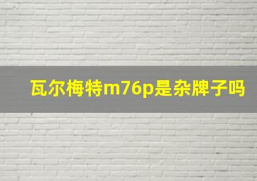 瓦尔梅特m76p是杂牌子吗