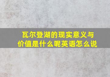 瓦尔登湖的现实意义与价值是什么呢英语怎么说