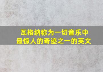 瓦格纳称为一切音乐中最惊人的奇迹之一的英文