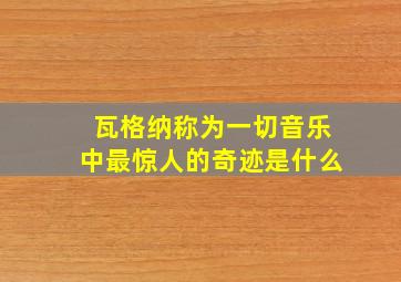 瓦格纳称为一切音乐中最惊人的奇迹是什么