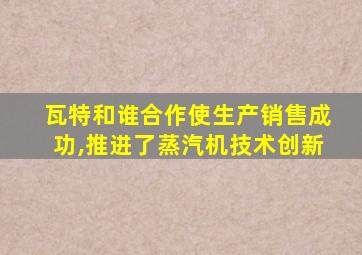 瓦特和谁合作使生产销售成功,推进了蒸汽机技术创新