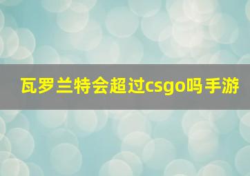 瓦罗兰特会超过csgo吗手游