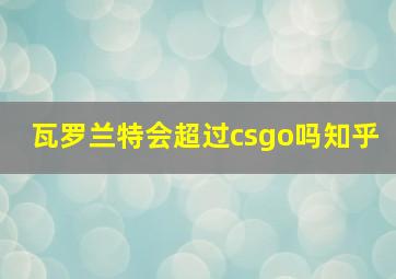 瓦罗兰特会超过csgo吗知乎