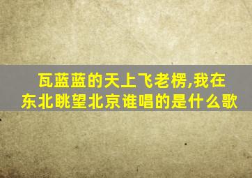 瓦蓝蓝的天上飞老楞,我在东北眺望北京谁唱的是什么歌