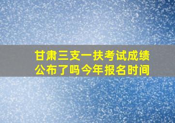 甘肃三支一扶考试成绩公布了吗今年报名时间