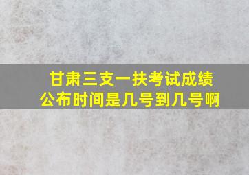 甘肃三支一扶考试成绩公布时间是几号到几号啊