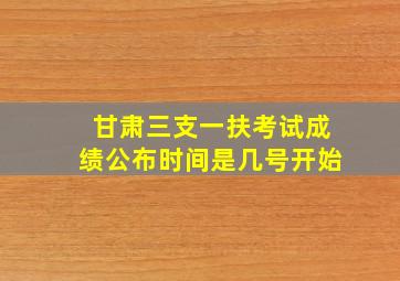 甘肃三支一扶考试成绩公布时间是几号开始