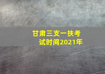 甘肃三支一扶考试时间2021年