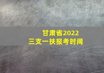 甘肃省2022三支一扶报考时间