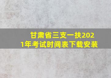 甘肃省三支一扶2021年考试时间表下载安装