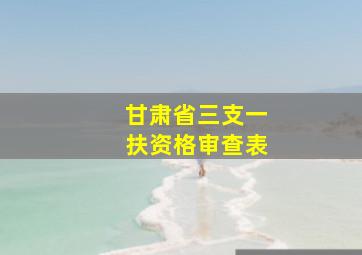 甘肃省三支一扶资格审查表