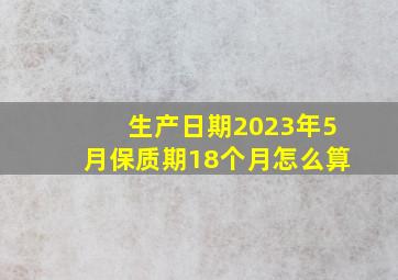 生产日期2023年5月保质期18个月怎么算