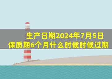 生产日期2024年7月5日保质期6个月什么时候时候过期