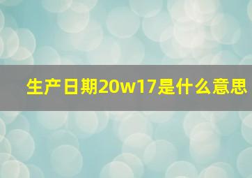 生产日期20w17是什么意思