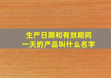 生产日期和有效期同一天的产品叫什么名字