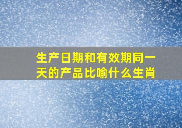 生产日期和有效期同一天的产品比喻什么生肖