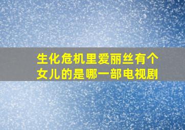 生化危机里爱丽丝有个女儿的是哪一部电视剧