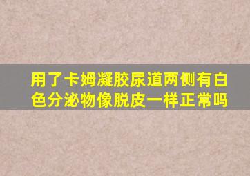 用了卡姆凝胶尿道两侧有白色分泌物像脱皮一样正常吗