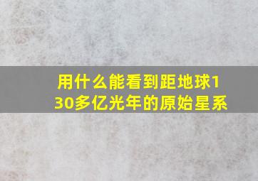 用什么能看到距地球130多亿光年的原始星系