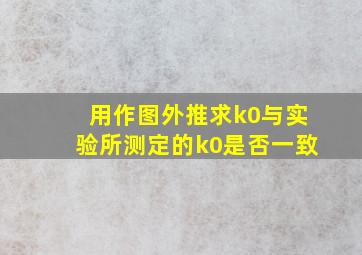 用作图外推求k0与实验所测定的k0是否一致