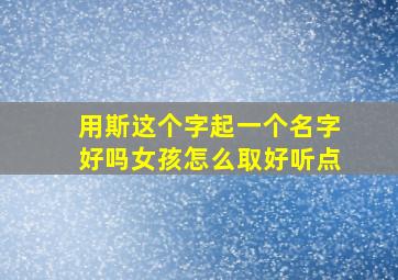 用斯这个字起一个名字好吗女孩怎么取好听点