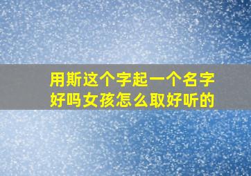 用斯这个字起一个名字好吗女孩怎么取好听的