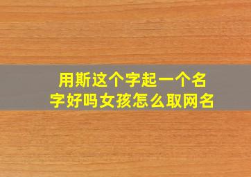 用斯这个字起一个名字好吗女孩怎么取网名