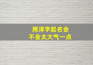 用泽字起名会不会太大气一点