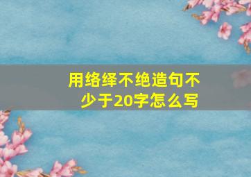 用络绎不绝造句不少于20字怎么写