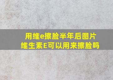 用维e擦脸半年后图片维生素E可以用来擦脸吗