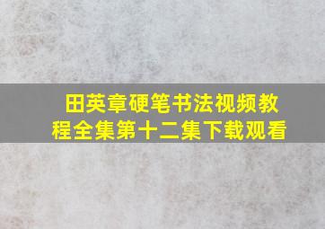 田英章硬笔书法视频教程全集第十二集下载观看