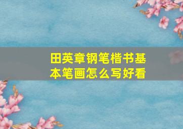 田英章钢笔楷书基本笔画怎么写好看