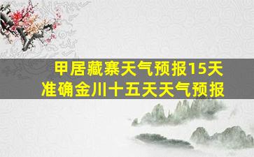 甲居藏寨天气预报15天准确金川十五天天气预报