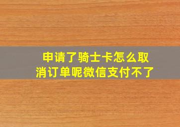 申请了骑士卡怎么取消订单呢微信支付不了