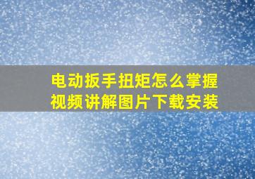 电动扳手扭矩怎么掌握视频讲解图片下载安装