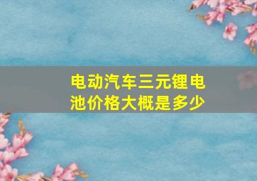 电动汽车三元锂电池价格大概是多少