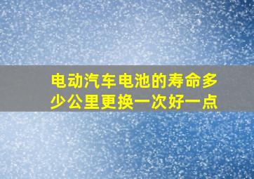 电动汽车电池的寿命多少公里更换一次好一点