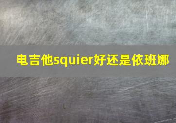 电吉他squier好还是依班娜