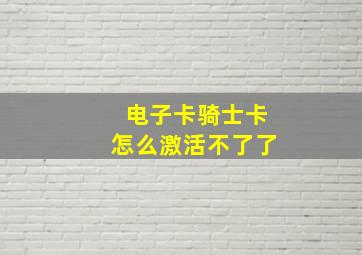 电子卡骑士卡怎么激活不了了