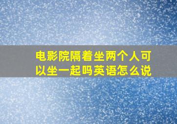 电影院隔着坐两个人可以坐一起吗英语怎么说