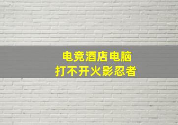 电竞酒店电脑打不开火影忍者