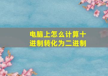 电脑上怎么计算十进制转化为二进制