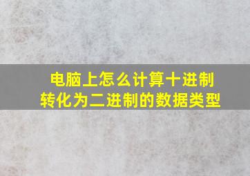 电脑上怎么计算十进制转化为二进制的数据类型