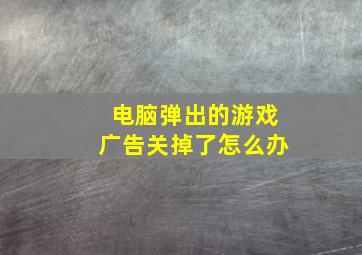 电脑弹出的游戏广告关掉了怎么办