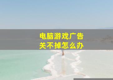 电脑游戏广告关不掉怎么办