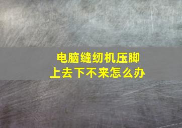 电脑缝纫机压脚上去下不来怎么办