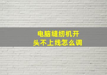 电脑缝纫机开头不上线怎么调